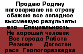 Продаю Родину.наговариваю на страну.обажаю все западное.высмеевую результаты вто › Специальность ­ Не хороший человек - Все города Работа » Резюме   . Дагестан респ.,Геологоразведка п.